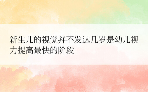 新生儿的视觉并不发达几岁是幼儿视力提高最快的阶段